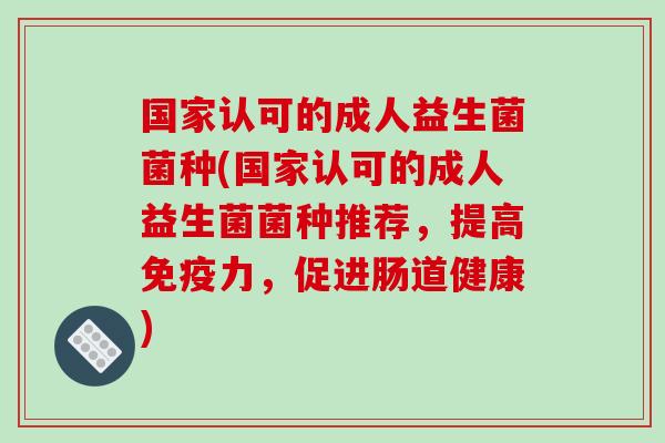 国家认可的成人益生菌菌种(国家认可的成人益生菌菌种推荐,提高力,促进肠道健康) 国家认可的成人益生菌菌种(国家认可的成人益生菌菌种推荐,提高力,促进肠道健康)