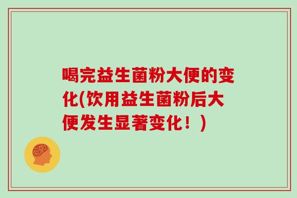 喝完益生菌粉大便的变化(饮用益生菌粉后大便发生显著变化！)