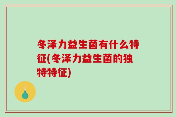 冬泽力益生菌有什么特征(冬泽力益生菌的独特特征) 冬泽力益生菌有什么特征(冬泽力益生菌的独特特征)