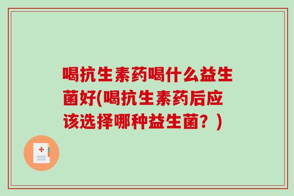 喝抗生素药喝什么益生菌好(喝抗生素药后应该选择哪种益生菌？)