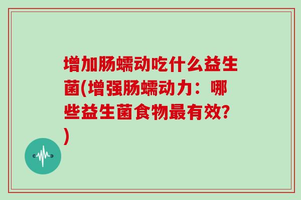 增加肠蠕动吃什么益生菌(增强肠蠕动力：哪些益生菌食物最有效？)
