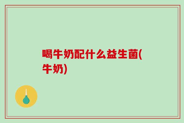 喝牛奶配什么益生菌(牛奶)