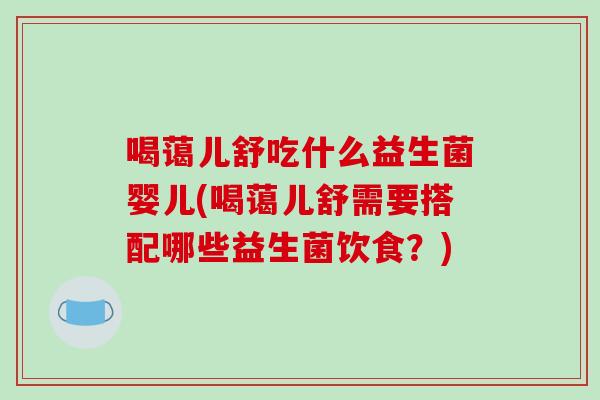 喝蔼儿舒吃什么益生菌婴儿(喝蔼儿舒需要搭配哪些益生菌饮食？)