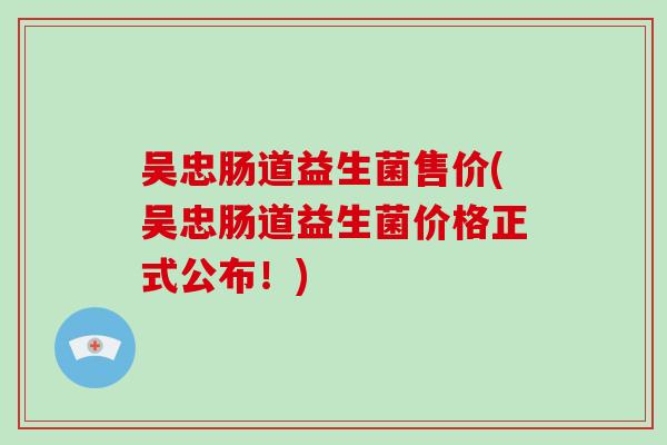 吴忠肠道益生菌售价(吴忠肠道益生菌价格正式公布！)