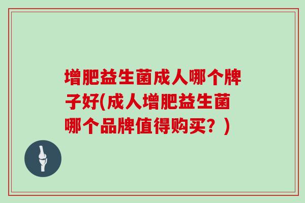 增肥益生菌成人哪个牌子好(成人增肥益生菌哪个品牌值得购买？)