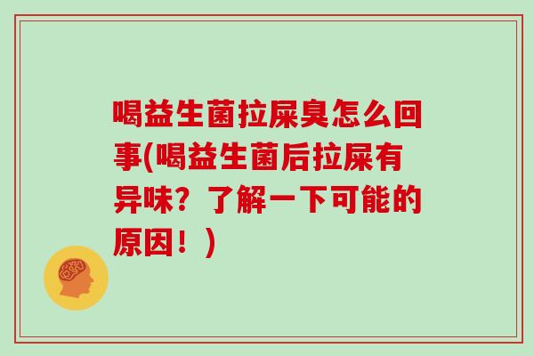 喝益生菌拉屎臭怎么回事(喝益生菌后拉屎有异味？了解一下可能的原因！)