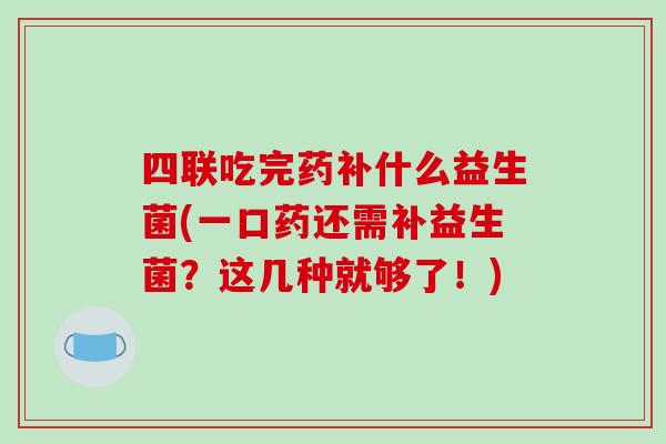 四联吃完药补什么益生菌(一口药还需补益生菌？这几种就够了！)