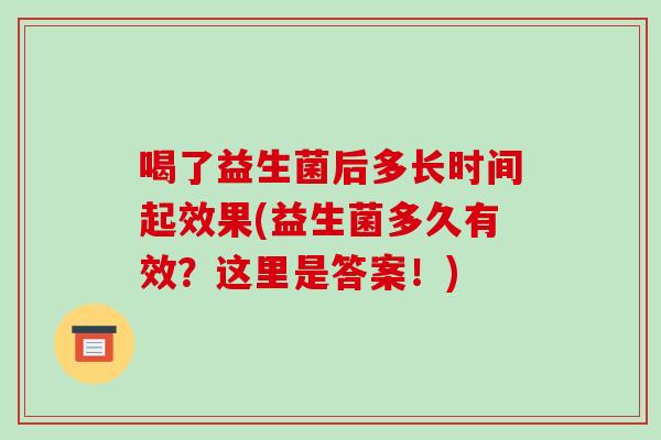 喝了益生菌后多长时间起效果(益生菌多久有效?这里是答案!) 喝了益生菌后多长时间起效果(益生菌多久有效?这里是答案!)