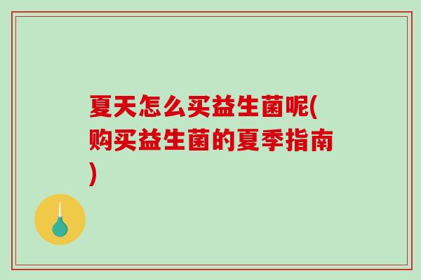 夏天怎么买益生菌呢(购买益生菌的夏季指南)