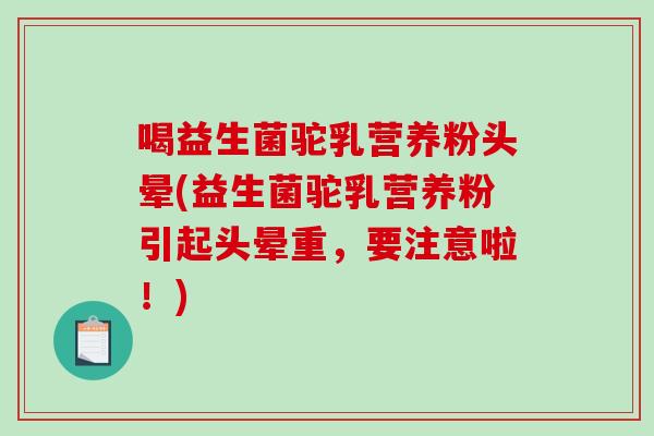 喝益生菌驼乳营养粉头晕(益生菌驼乳营养粉引起头晕重，要注意啦！)