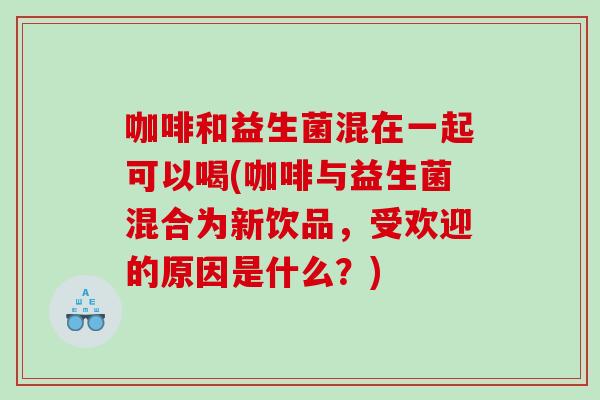 咖啡和益生菌混在一起可以喝(咖啡与益生菌混合为新饮品，受欢迎的原因是什么？)