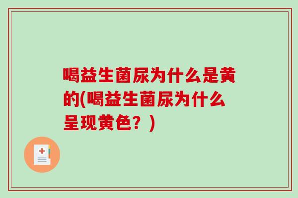 喝益生菌尿为什么是黄的(喝益生菌尿为什么呈现黄色?) 喝益生菌尿为什么是黄的(喝益生菌尿为什么呈现黄色?)