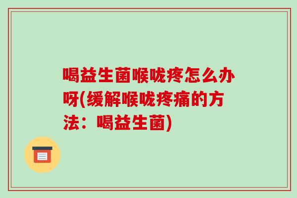 喝益生菌喉咙疼怎么办呀(缓解喉咙的方法:喝益生菌) 喝益生菌喉咙疼怎么办呀(缓解喉咙的方法:喝益生菌)
