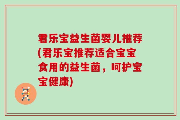 君乐宝益生菌婴儿推荐(君乐宝推荐适合宝宝食用的益生菌，呵护宝宝健康)