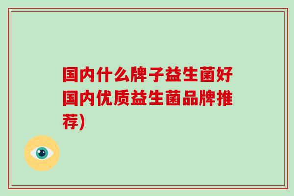 国内什么牌子益生菌好国内优质益生菌品牌推荐)