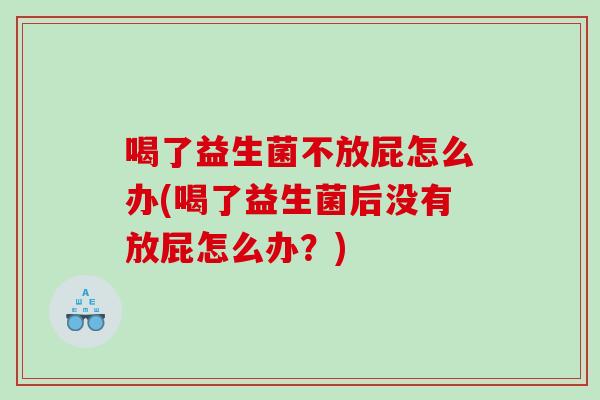 喝了益生菌不放屁怎么办(喝了益生菌后没有放屁怎么办？)