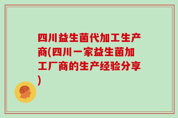 四川益生菌代加工生产商(四川一家益生菌加工厂商的生产经验分享) 四川益生菌代加工生产商(四川一家益生菌加工厂商的生产经验分享)