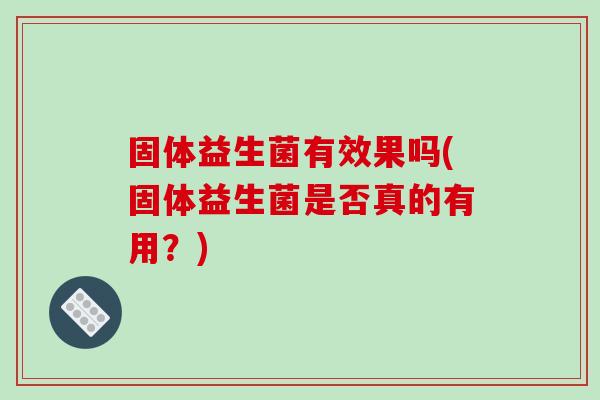 固体益生菌有效果吗(固体益生菌是否真的有用？)