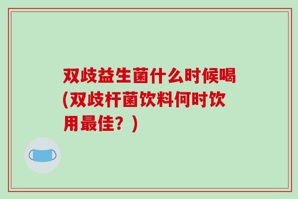 双歧益生菌什么时候喝(双歧杆菌饮料何时饮用佳？)