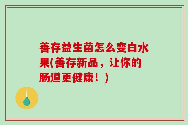 善存益生菌怎么变白水果(善存新品，让你的肠道更健康！)