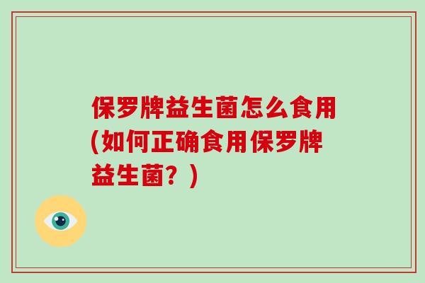 保罗牌益生菌怎么食用(如何正确食用保罗牌益生菌？)