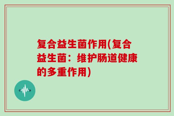 复合益生菌作用(复合益生菌：维护肠道健康的多重作用)