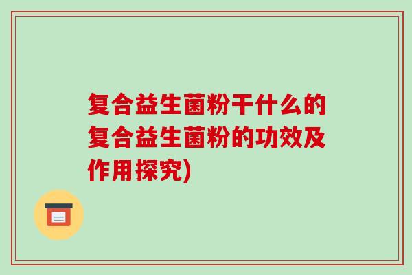 复合益生菌粉干什么的复合益生菌粉的功效及作用探究) 复合益生菌粉干什么的复合益生菌粉的功效及作用探究)