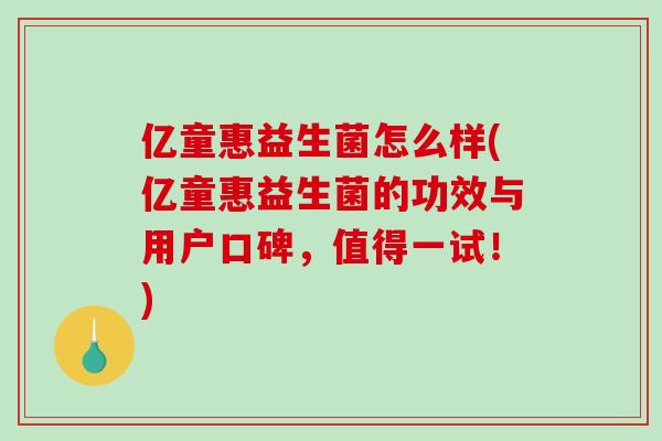 亿童惠益生菌怎么样(亿童惠益生菌的功效与用户口碑，值得一试！)