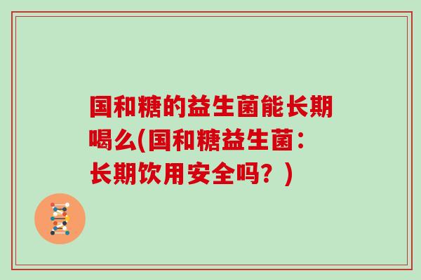 国和糖的益生菌能长期喝么(国和糖益生菌:长期饮用安全吗?) 国和糖的益生菌能长期喝么(国和糖益生菌:长期饮用安全吗?)