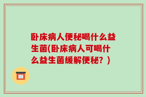 卧床病人便秘喝什么益生菌(卧床病人可喝什么益生菌缓解便秘？)