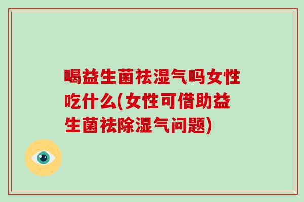 喝益生菌祛湿气吗女性吃什么(女性可借助益生菌祛除湿气问题)