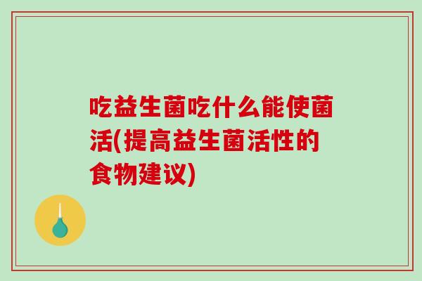 吃益生菌吃什么能使菌活(提高益生菌活性的食物建议)