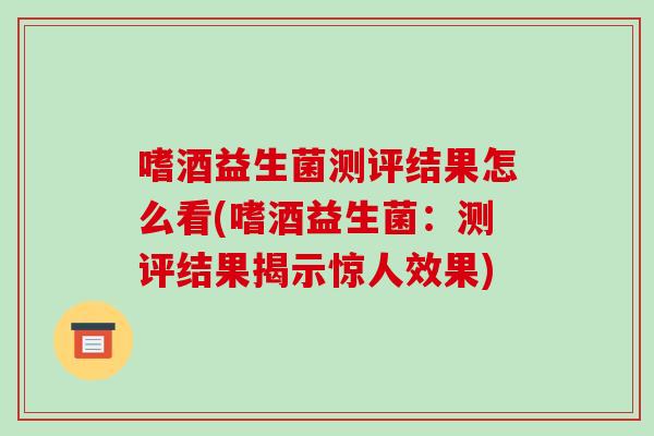 嗜酒益生菌测评结果怎么看(嗜酒益生菌：测评结果揭示惊人效果)
