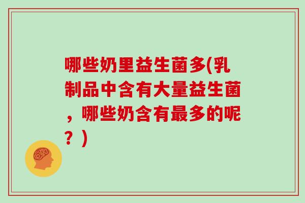 哪些奶里益生菌多(乳制品中含有大量益生菌，哪些奶含有最多的呢？)