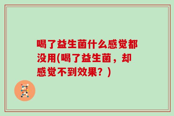 喝了益生菌什么感觉都没用(喝了益生菌，却感觉不到效果？)