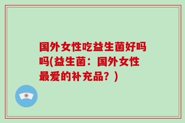 国外女性吃益生菌好吗吗(益生菌：国外女性最爱的补充品？)