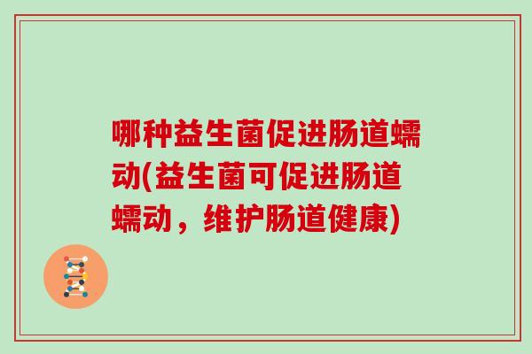 哪种益生菌促进肠道蠕动(益生菌可促进肠道蠕动，维护肠道健康)