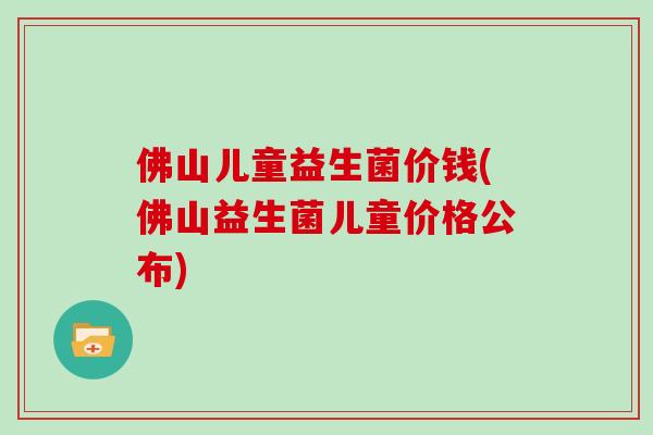 佛山儿童益生菌价钱(佛山益生菌儿童价格公布)