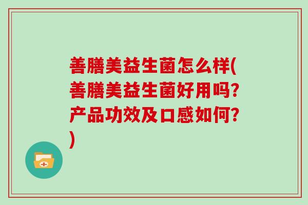 善膳美益生菌怎么样(善膳美益生菌好用吗？产品功效及口感如何？)
