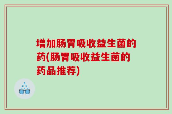 增加肠胃吸收益生菌的药(肠胃吸收益生菌的药品推荐)