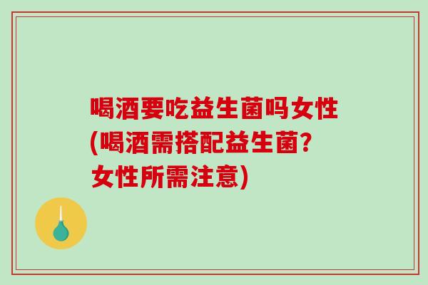 喝酒要吃益生菌吗女性(喝酒需搭配益生菌？女性所需注意)