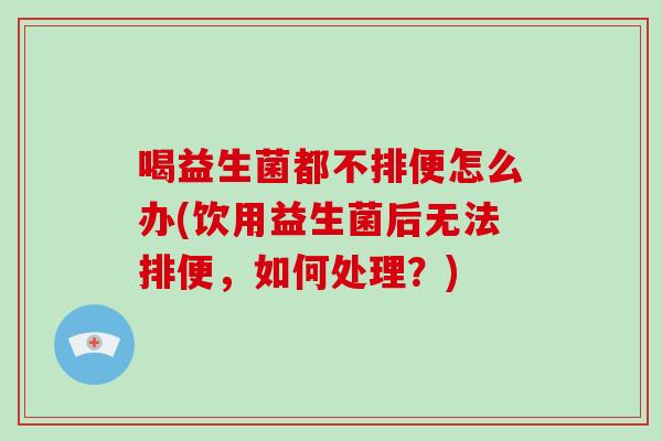 喝益生菌都不排便怎么办(饮用益生菌后无法排便，如何处理？)