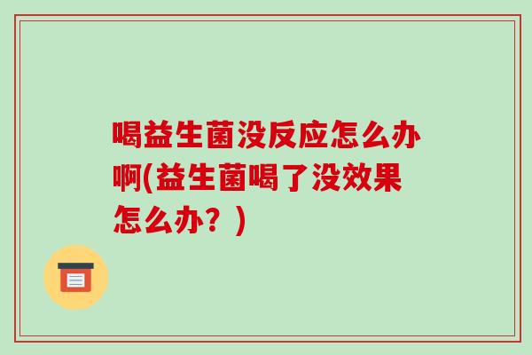 喝益生菌没反应怎么办啊(益生菌喝了没效果怎么办？)