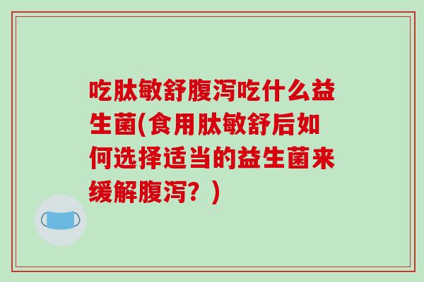 吃肽敏舒腹泻吃什么益生菌(食用肽敏舒后如何选择适当的益生菌来缓解腹泻？)