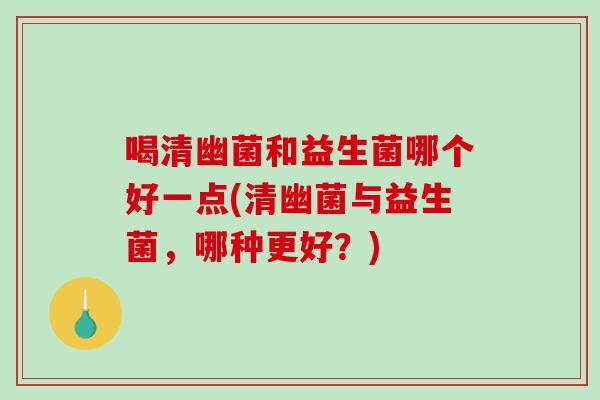 喝清幽菌和益生菌哪个好一点(清幽菌与益生菌，哪种更好？)
