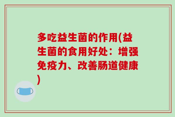 多吃益生菌的作用(益生菌的食用好处：增强免疫力、改善肠道健康)