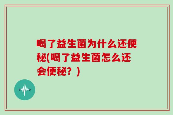 喝了益生菌为什么还(喝了益生菌怎么还会？)