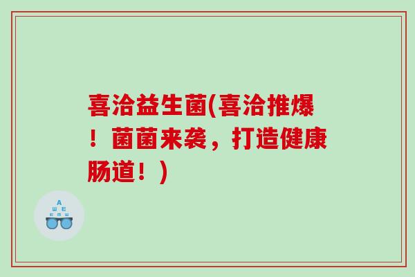 喜洽益生菌(喜洽推爆！菌菌来袭，打造健康肠道！)