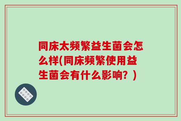 同床太频繁益生菌会怎么样(同床频繁使用益生菌会有什么影响？)