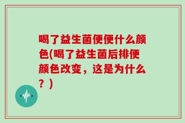 喝了益生菌便便什么颜色(喝了益生菌后排便颜色改变，这是为什么？)